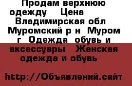 Продам верхнюю одежду  › Цена ­ 6 000 - Владимирская обл., Муромский р-н, Муром г. Одежда, обувь и аксессуары » Женская одежда и обувь   